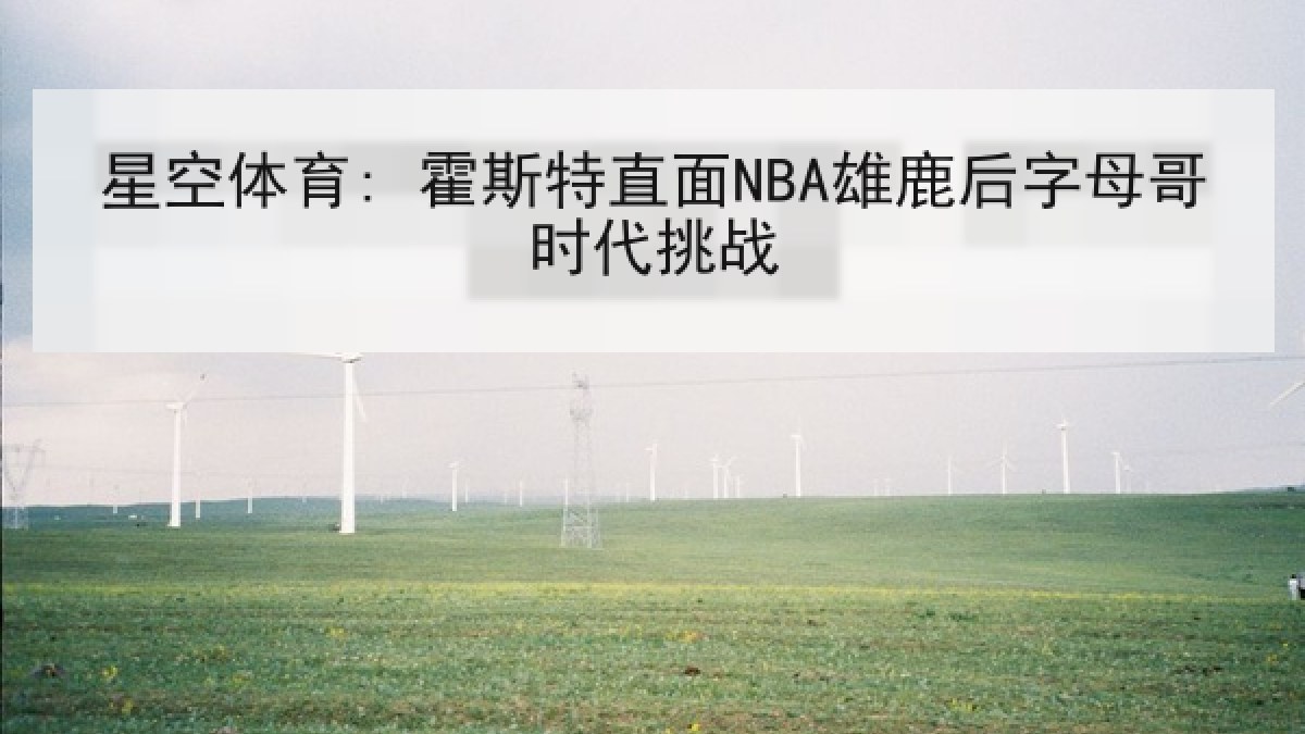 星空体育: 霍斯特直面NBA雄鹿后字母哥时代挑战 星空体育: 霍斯特直面NBA雄鹿后字母哥时代挑战