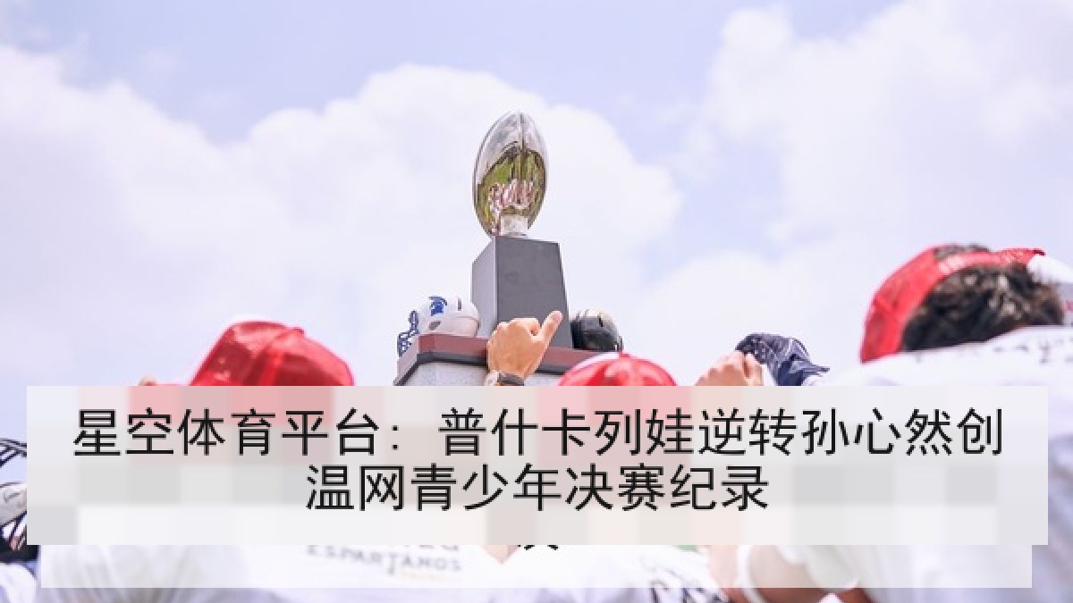 星空体育平台: 普什卡列娃逆转孙心然创温网青少年决赛纪录 星空体育平台: 普什卡列娃逆转孙心然创温网青少年决赛纪录