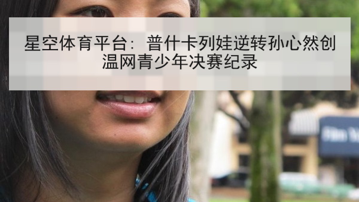 星空体育平台: 普什卡列娃逆转孙心然创温网青少年决赛纪录