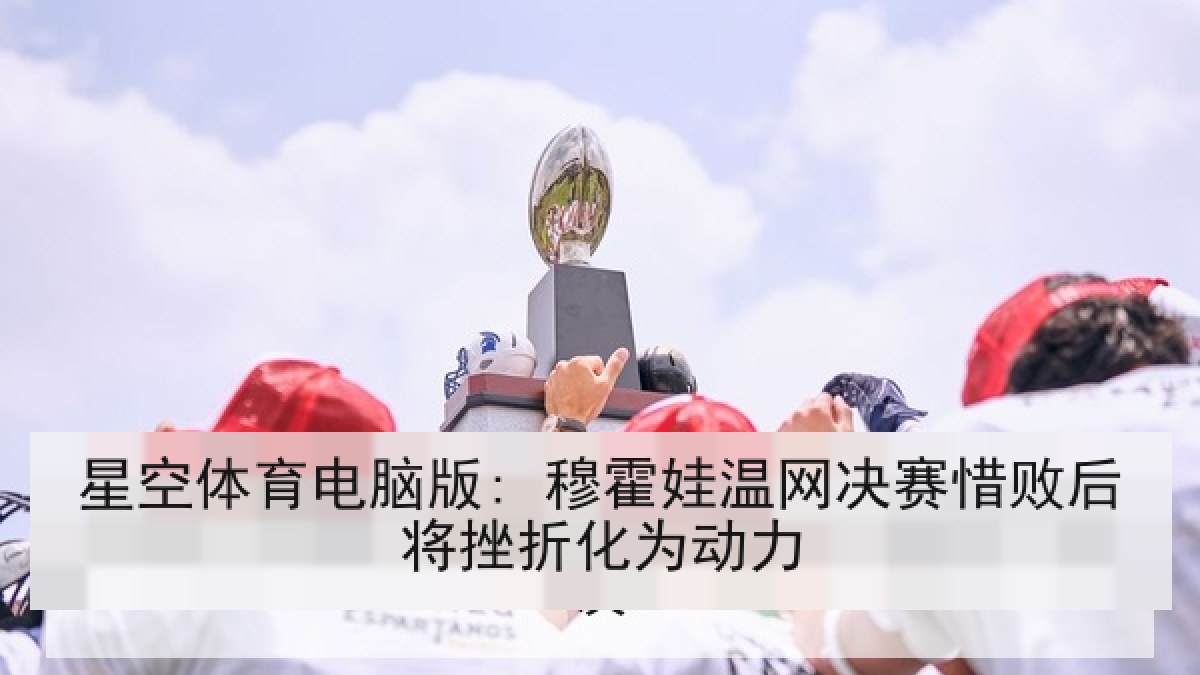 星空体育电脑版: 穆霍娃温网决赛惜败后将挫折化为动力 星空体育电脑版: 穆霍娃温网决赛惜败后将挫折化为动力