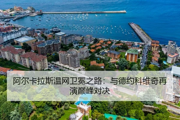 阿尔卡拉斯温网卫冕之路：与德约科维奇再演巅峰对决
