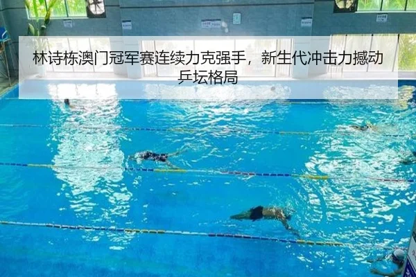 林诗栋澳门冠军赛连续力克强手，新生代冲击力撼动乒坛格局