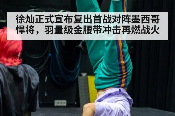 徐灿正式宣布复出首战对阵墨西哥悍将,羽量级金腰带冲击再燃战火