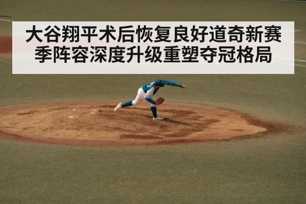 大谷翔平术后恢复良好道奇新赛季阵容深度升级重塑夺冠格局