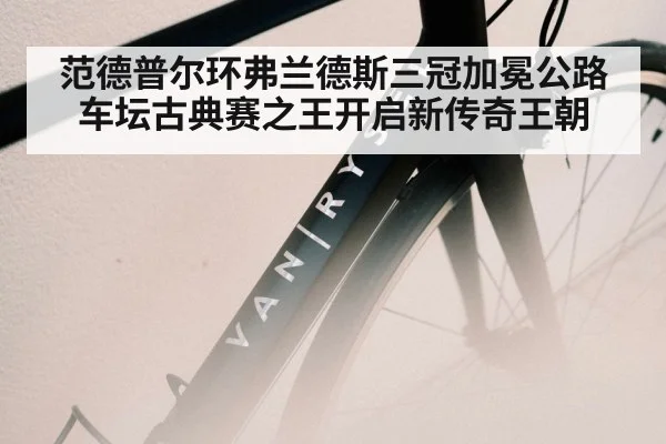 范德普尔环弗兰德斯三冠加冕公路车坛古典赛之王开启新传奇王朝