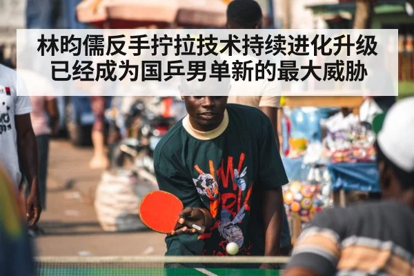 林昀儒反手拧拉技术持续进化升级已经成为国乒男单新的最大威胁
