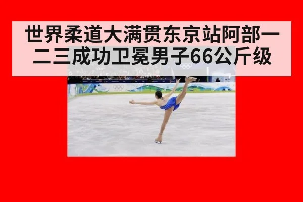 世界柔道大满贯东京站阿部一二三成功卫冕男子66公斤级