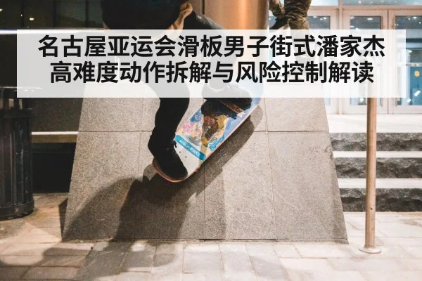 名古屋亚运会滑板男子街式潘家杰高难度动作拆解与风险控制解读